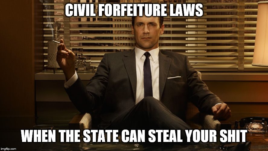 MadMen | CIVIL FORFEITURE LAWS WHEN THE STATE CAN STEAL YOUR SHIT | image tagged in madmen | made w/ Imgflip meme maker