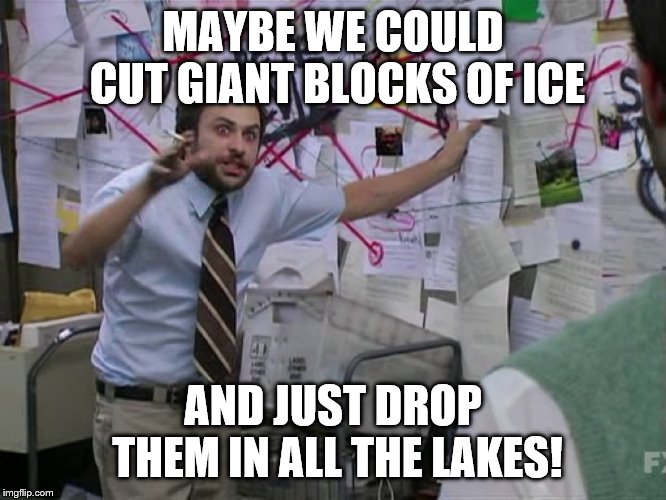 Charlie Conspiracy (Always Sunny in Philidelphia) | MAYBE WE COULD CUT GIANT BLOCKS OF ICE AND JUST DROP THEM IN ALL THE LAKES! | image tagged in charlie conspiracy always sunny in philidelphia | made w/ Imgflip meme maker