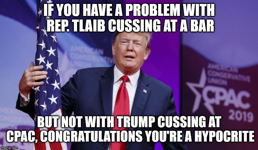 Donald Trump at CPAC 2019 | IF YOU HAVE A PROBLEM WITH REP. TLAIB CUSSING AT A BAR; BUT NOT WITH TRUMP CUSSING AT CPAC, CONGRATULATIONS YOU'RE A HYPOCRITE | image tagged in cpac,donald trump | made w/ Imgflip meme maker
