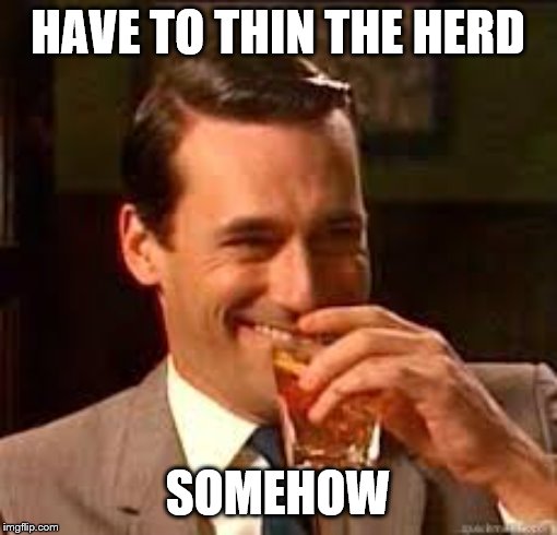 madmen | HAVE TO THIN THE HERD SOMEHOW | image tagged in madmen | made w/ Imgflip meme maker