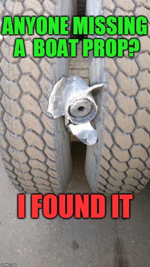 Road Hazards | ANYONE MISSING A  BOAT PROP? I FOUND IT | image tagged in road hazzards,boat prop,flat tire,ouch | made w/ Imgflip meme maker