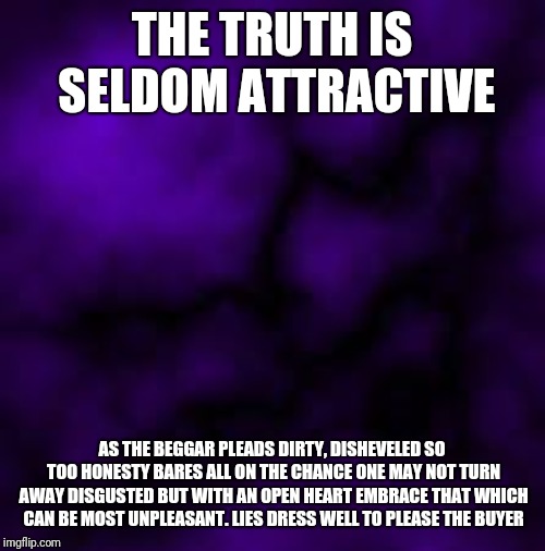 THE TRUTH IS SELDOM ATTRACTIVE; AS THE BEGGAR PLEADS DIRTY, DISHEVELED SO TOO HONESTY BARES ALL ON THE CHANCE ONE MAY NOT TURN AWAY DISGUSTED BUT WITH AN OPEN HEART EMBRACE THAT WHICH CAN BE MOST UNPLEASANT. LIES DRESS WELL TO PLEASE THE BUYER | image tagged in truth | made w/ Imgflip meme maker