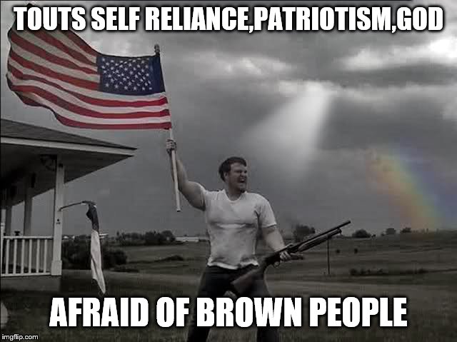 Overly Patriotic American  | TOUTS SELF RELIANCE,PATRIOTISM,GOD AFRAID OF BROWN PEOPLE | image tagged in overly patriotic american | made w/ Imgflip meme maker