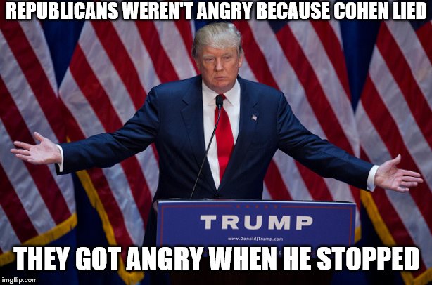 Donald Trump | REPUBLICANS WEREN'T ANGRY BECAUSE COHEN LIED THEY GOT ANGRY WHEN HE STOPPED | image tagged in donald trump | made w/ Imgflip meme maker