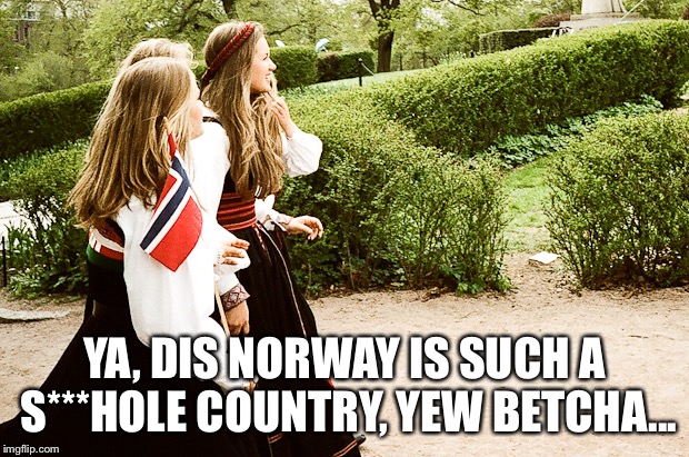 YA, DIS NORWAY IS SUCH A S***HOLE COUNTRY, YEW BETCHA... | made w/ Imgflip meme maker