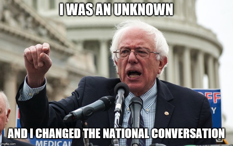 Bernie Sanders | I WAS AN UNKNOWN AND I CHANGED THE NATIONAL CONVERSATION | image tagged in bernie sanders | made w/ Imgflip meme maker