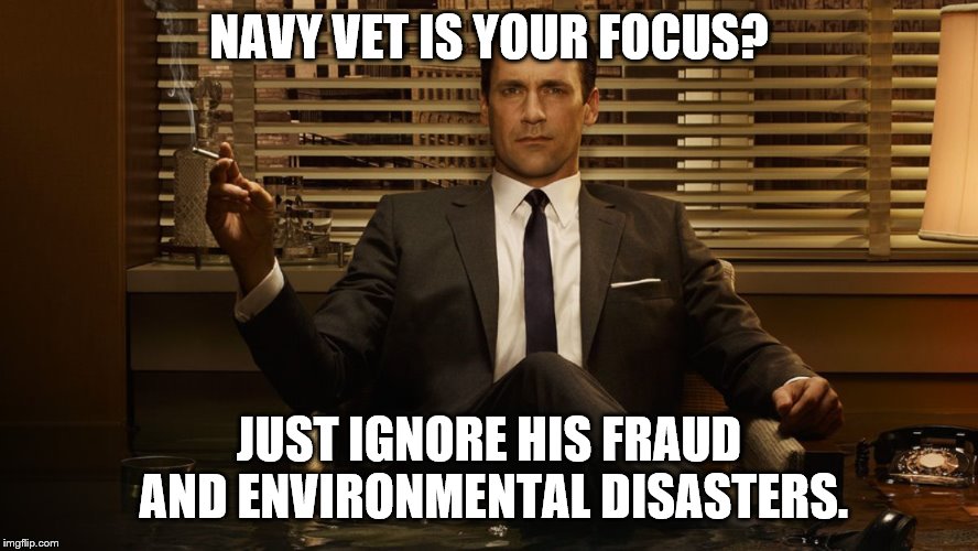 MadMen | NAVY VET IS YOUR FOCUS? JUST IGNORE HIS FRAUD AND ENVIRONMENTAL DISASTERS. | image tagged in madmen | made w/ Imgflip meme maker