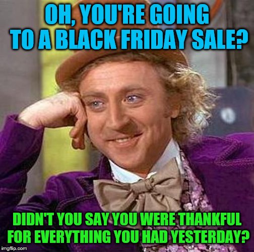 Creepy Condescending Wonka Meme | OH, YOU'RE GOING TO A BLACK FRIDAY SALE? DIDN'T YOU SAY YOU WERE THANKFUL FOR EVERYTHING YOU HAD YESTERDAY? | image tagged in memes,creepy condescending wonka | made w/ Imgflip meme maker