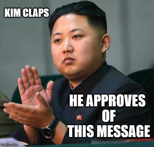 NORTH KOREA CLAPPING | KIM CLAPS HE APPROVES OF THIS MESSAGE | image tagged in north korea clapping | made w/ Imgflip meme maker