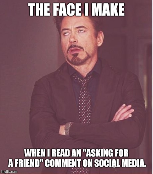 "Asking for a friend" | THE FACE I MAKE; WHEN I READ AN "ASKING FOR A FRIEND" COMMENT ON SOCIAL MEDIA. | image tagged in memes,face you make robert downey jr,facebook,twitter | made w/ Imgflip meme maker