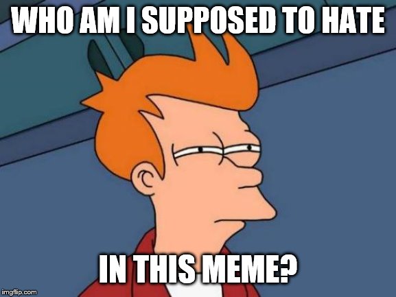 Futurama Fry Meme | WHO AM I SUPPOSED TO HATE IN THIS MEME? | image tagged in memes,futurama fry | made w/ Imgflip meme maker