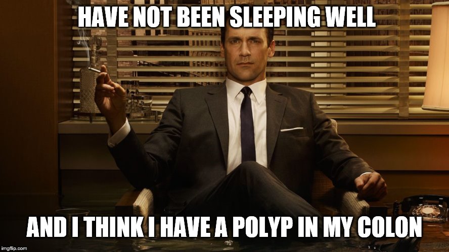 MadMen | HAVE NOT BEEN SLEEPING WELL AND I THINK I HAVE A POLYP IN MY COLON | image tagged in madmen | made w/ Imgflip meme maker