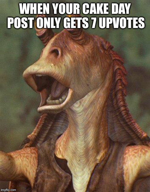 star wars jar jar binks | WHEN YOUR CAKE DAY POST ONLY GETS 7 UPVOTES | image tagged in star wars jar jar binks | made w/ Imgflip meme maker