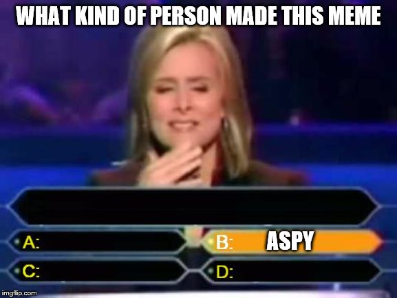 Dumb Quiz Game Show Contestant  | WHAT KIND OF PERSON MADE THIS MEME ASPY | image tagged in dumb quiz game show contestant | made w/ Imgflip meme maker