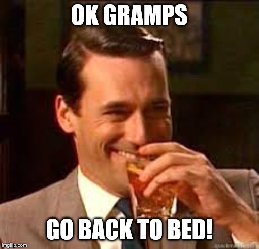 madmen | OK GRAMPS GO BACK TO BED! | image tagged in madmen | made w/ Imgflip meme maker