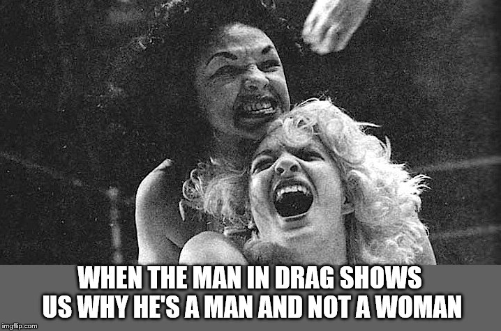 WHEN THE MAN IN DRAG SHOWS US WHY HE'S A MAN AND NOT A WOMAN | image tagged in man in drag,cross dressing,wrestling | made w/ Imgflip meme maker