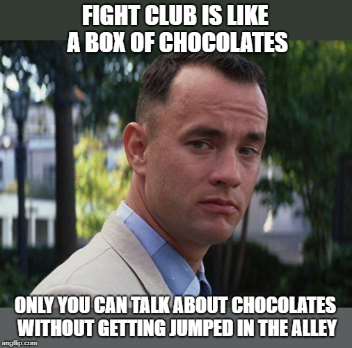 NOT exactly alike | FIGHT CLUB IS LIKE A BOX OF CHOCOLATES; ONLY YOU CAN TALK ABOUT CHOCOLATES WITHOUT GETTING JUMPED IN THE ALLEY | image tagged in life is like a box of chocolates,memes,fight club,first rule of the fight club,forrest gump | made w/ Imgflip meme maker