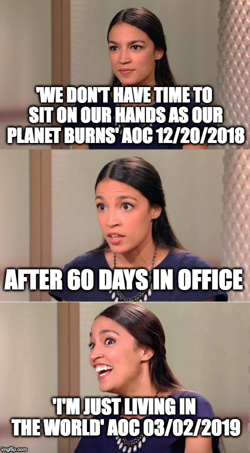 Bad Pun Ocasio-Cortez | 'WE DON'T HAVE TIME TO SIT ON OUR HANDS AS OUR PLANET BURNS' AOC 12/20/2018; AFTER 60 DAYS IN OFFICE; 'I'M JUST LIVING IN THE WORLD' AOC 03/02/2019 | image tagged in bad pun ocasio-cortez | made w/ Imgflip meme maker