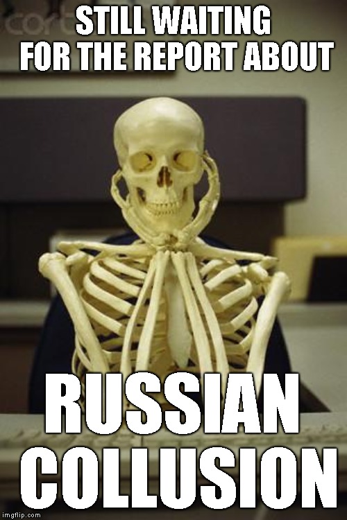 Any Day Now...  | STILL WAITING FOR THE REPORT ABOUT; RUSSIAN COLLUSION | image tagged in waiting skeleton,robert mueller investigation,president donald trump,nothingburger,another great example of government waste,wit | made w/ Imgflip meme maker