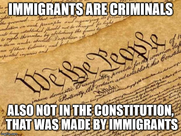 Constitution | IMMIGRANTS ARE CRIMINALS ALSO NOT IN THE CONSTITUTION, THAT WAS MADE BY IMMIGRANTS | image tagged in constitution | made w/ Imgflip meme maker