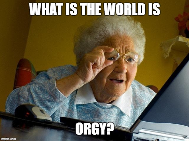 Grandma Finds The Internet Meme | WHAT IS THE WORLD IS; ORGY? | image tagged in memes,grandma finds the internet | made w/ Imgflip meme maker