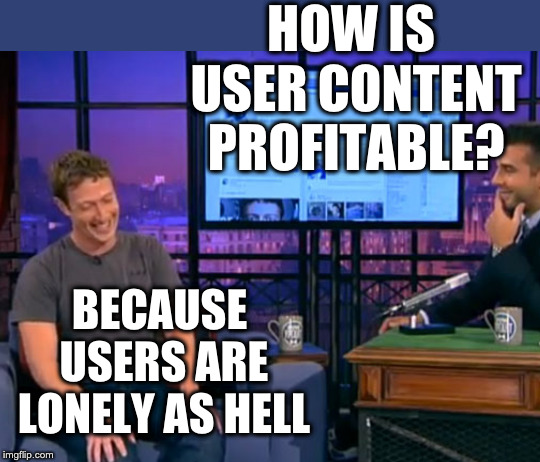 HOW IS USER CONTENT PROFITABLE? BECAUSE USERS ARE LONELY AS HELL | image tagged in mark zuckerberg syria refugee camps facebook down | made w/ Imgflip meme maker