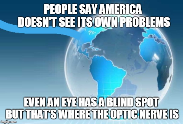 America's problems | PEOPLE SAY AMERICA DOESN'T SEE ITS OWN PROBLEMS; EVEN AN EYE HAS A BLIND SPOT BUT THAT'S WHERE THE OPTIC NERVE IS | image tagged in globe,american politics,eye | made w/ Imgflip meme maker