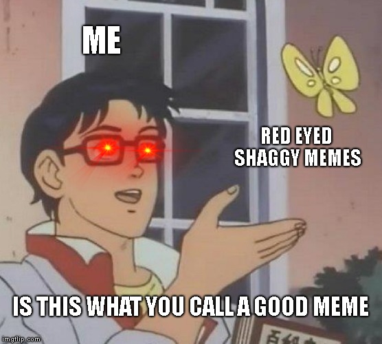 Is This A Pigeon | ME; RED EYED SHAGGY MEMES; IS THIS WHAT YOU CALL A GOOD MEME | image tagged in memes,is this a pigeon | made w/ Imgflip meme maker