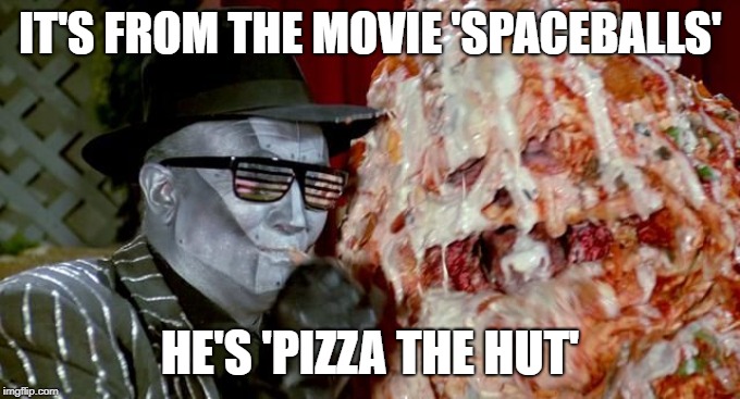 Pizza the hut | IT'S FROM THE MOVIE 'SPACEBALLS' HE'S 'PIZZA THE HUT' | image tagged in pizza the hut | made w/ Imgflip meme maker
