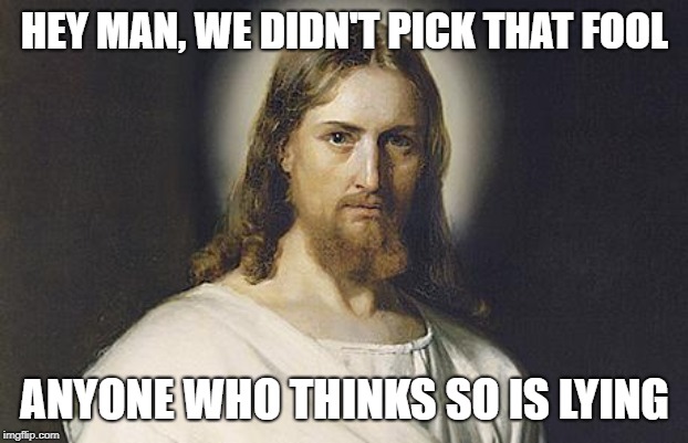 Angry Jesus | HEY MAN, WE DIDN'T PICK THAT FOOL ANYONE WHO THINKS SO IS LYING | image tagged in angry jesus | made w/ Imgflip meme maker