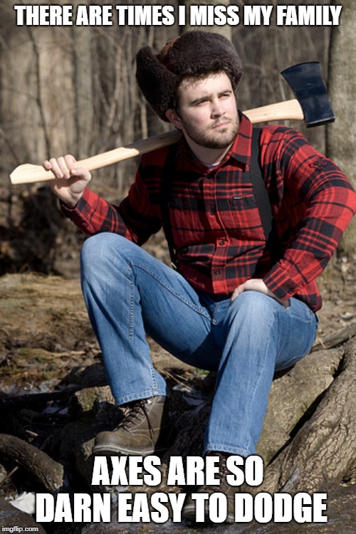 No wonder he's away | THERE ARE TIMES I MISS MY FAMILY; AXES ARE SO DARN EASY TO DODGE | image tagged in memes,solemn lumberjack,axe,family,murder | made w/ Imgflip meme maker
