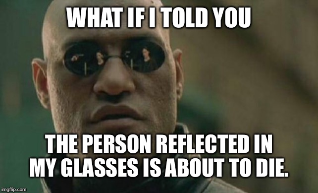 Never noticed before, but... | WHAT IF I TOLD YOU; THE PERSON REFLECTED IN MY GLASSES IS ABOUT TO DIE. | image tagged in memes,matrix morpheus | made w/ Imgflip meme maker
