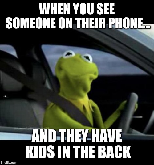 Kermit Driving | WHEN YOU SEE SOMEONE ON THEIR PHONE... AND THEY HAVE KIDS IN THE BACK | image tagged in kermit driving | made w/ Imgflip meme maker