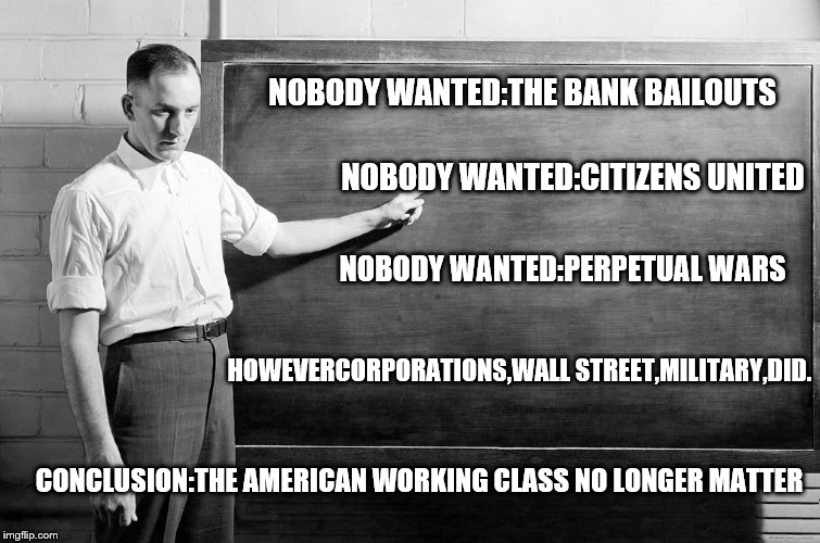 America has experienced a corporate coup detat in slow motion,and we lost-john Ralston saul | NOBODY WANTED:THE BANK BAILOUTS; NOBODY WANTED:CITIZENS UNITED; NOBODY WANTED:PERPETUAL WARS; HOWEVERCORPORATIONS,WALL STREET,MILITARY,DID. CONCLUSION:THE AMERICAN WORKING CLASS NO LONGER MATTER | image tagged in chalkboard,america,dystopia,propaganda | made w/ Imgflip meme maker