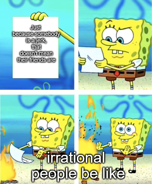 This definitely won't be as successful as the last meme, but hey, I'll try. | Just because somebody is a jerk, that doesn't mean their friends are; irrational people be like | image tagged in spongebob burning paper,memes | made w/ Imgflip meme maker