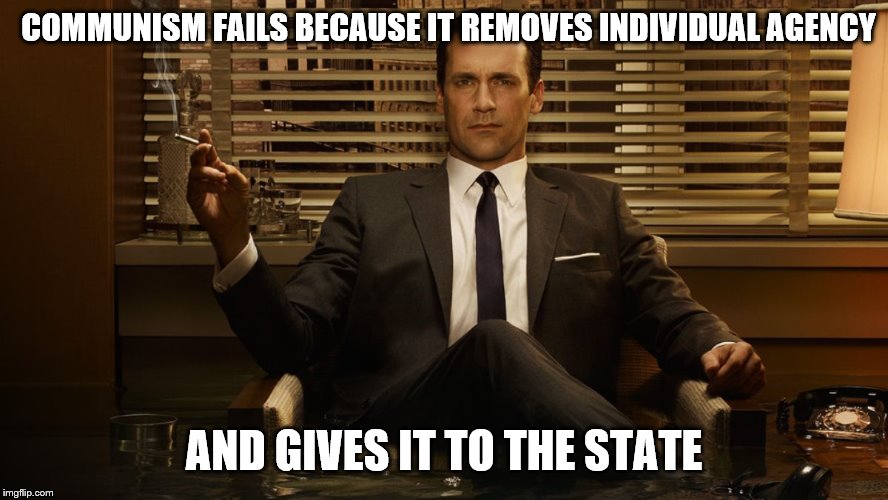 MadMen | COMMUNISM FAILS BECAUSE IT REMOVES INDIVIDUAL AGENCY AND GIVES IT TO THE STATE | image tagged in madmen | made w/ Imgflip meme maker