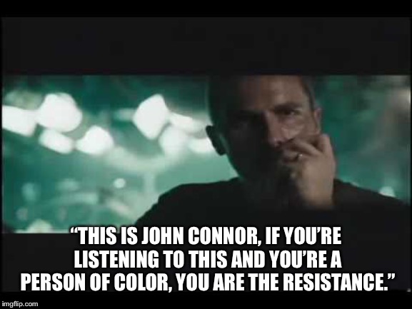 Could be a captain obvious point | “THIS IS JOHN CONNOR, IF YOU’RE LISTENING TO THIS AND YOU’RE A PERSON OF COLOR, YOU ARE THE RESISTANCE.” | image tagged in the resistance,john connor,black people | made w/ Imgflip meme maker