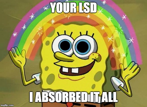 He's like a tongue | YOUR LSD; I ABSORBED IT ALL | image tagged in memes,imagination spongebob,drugs,lsd | made w/ Imgflip meme maker