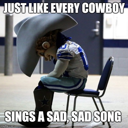 Sad Cowboys Mascot | JUST LIKE EVERY COWBOY SINGS A SAD, SAD SONG | image tagged in sad cowboys mascot | made w/ Imgflip meme maker
