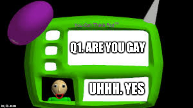Baldi Can you think pad | Q1. ARE YOU GAY; UHHH. YES | image tagged in baldi can you think pad | made w/ Imgflip meme maker