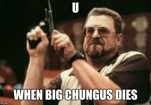 Am I The Only One Around Here Meme | U; WHEN BIG CHUNGUS DIES | image tagged in memes,am i the only one around here | made w/ Imgflip meme maker