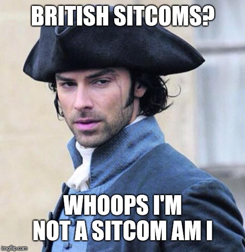 Poldark | BRITISH SITCOMS? WHOOPS I'M NOT A SITCOM AM I | image tagged in poldark | made w/ Imgflip meme maker