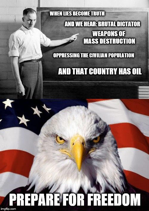 god bless the united states of empire. | WHEN LIES BECOME TRUTH; AND WE HEAR: BRUTAL DICTATOR; WEAPONS OF MASS DESTRUCTION; OPPRESSING THE CIVILIAN POPULATION; AND THAT COUNTRY HAS OIL; PREPARE FOR FREEDOM | image tagged in memes,patriotic eagle,chalkboard | made w/ Imgflip meme maker