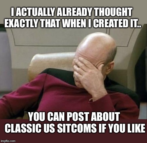 Captain Picard Facepalm Meme | I ACTUALLY ALREADY THOUGHT EXACTLY THAT WHEN I CREATED IT.. YOU CAN POST ABOUT CLASSIC US SITCOMS IF YOU LIKE | image tagged in memes,captain picard facepalm | made w/ Imgflip meme maker