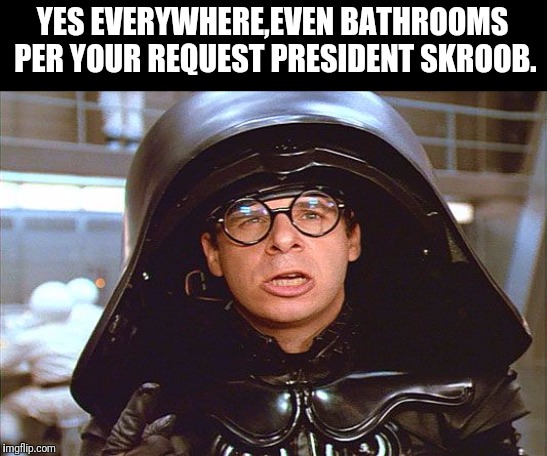 YES EVERYWHERE,EVEN BATHROOMS PER YOUR REQUEST PRESIDENT SKROOB. | made w/ Imgflip meme maker