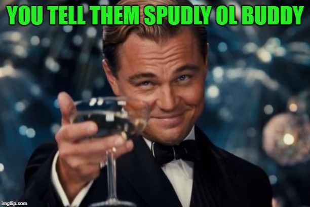 Leonardo Dicaprio Cheers Meme | YOU TELL THEM SPUDLY OL BUDDY | image tagged in memes,leonardo dicaprio cheers | made w/ Imgflip meme maker
