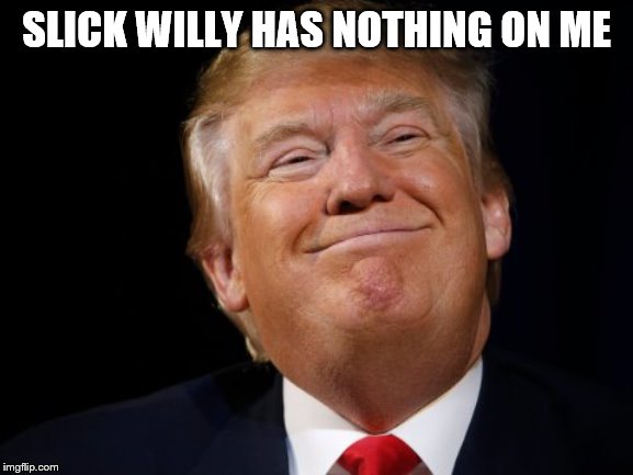 Smug Trump | SLICK WILLY HAS NOTHING ON ME | image tagged in smug trump | made w/ Imgflip meme maker