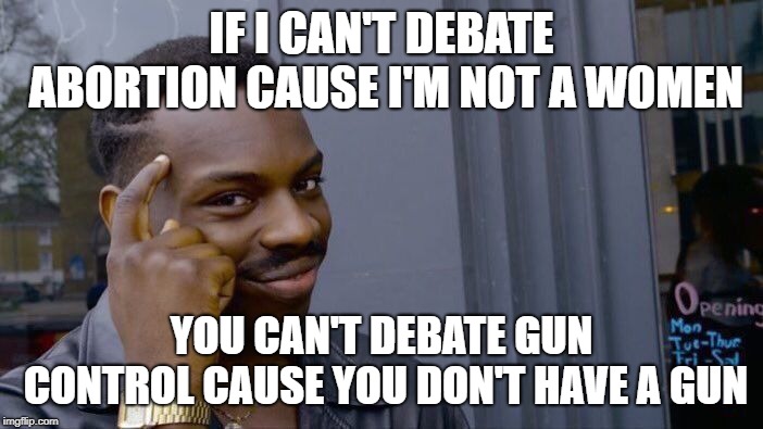Roll Safe Think About It | IF I CAN'T DEBATE ABORTION CAUSE I'M NOT A WOMEN; YOU CAN'T DEBATE GUN CONTROL CAUSE YOU DON'T HAVE A GUN | image tagged in memes,roll safe think about it,liberal hypocrisy | made w/ Imgflip meme maker