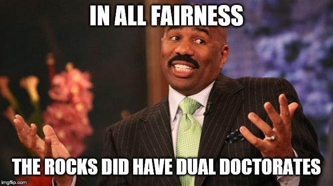 Steve Harvey Meme | IN ALL FAIRNESS THE ROCKS DID HAVE DUAL DOCTORATES | image tagged in memes,steve harvey | made w/ Imgflip meme maker