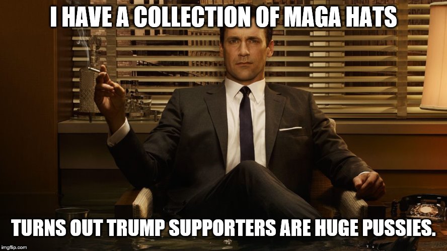 MadMen | I HAVE A COLLECTION OF MAGA HATS TURNS OUT TRUMP SUPPORTERS ARE HUGE PUSSIES. | image tagged in madmen | made w/ Imgflip meme maker